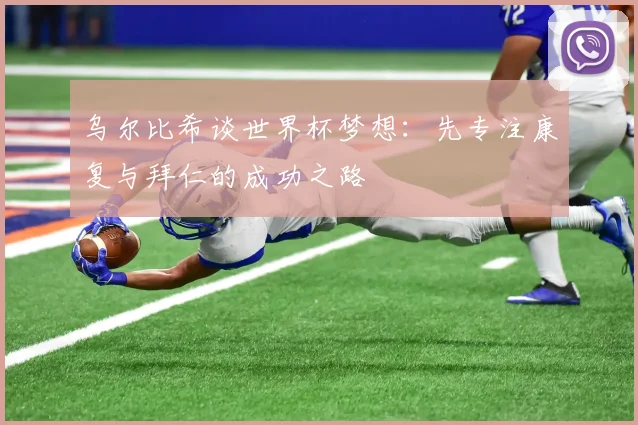 乌尔比希谈世界杯梦想：先专注康复与拜仁的成功之路
