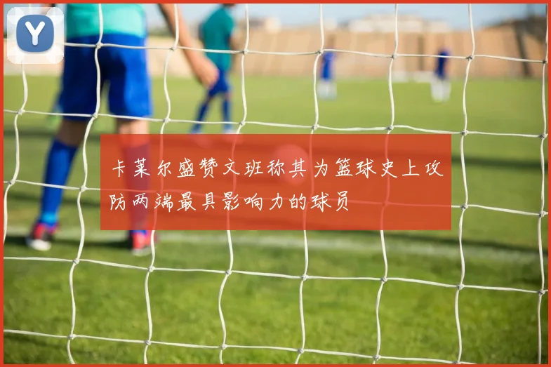 卡莱尔盛赞文班称其为篮球史上攻防两端最具影响力的球员