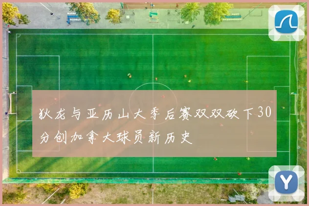 狄龙与亚历山大季后赛双双砍下30分创加拿大球员新历史