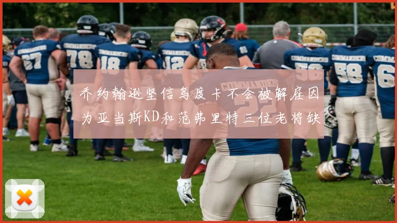 乔约翰逊坚信乌度卡不会被解雇因为亚当斯KD和范弗里特三位老将缺阵