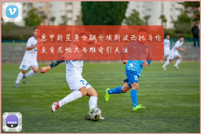 意甲新星身价飙升埃斯波西托马伦麦肯尼帕夫洛维奇引关注