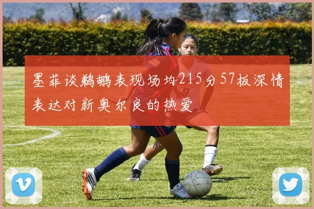 墨菲谈鹈鹕表现场均215分57板深情表达对新奥尔良的热爱