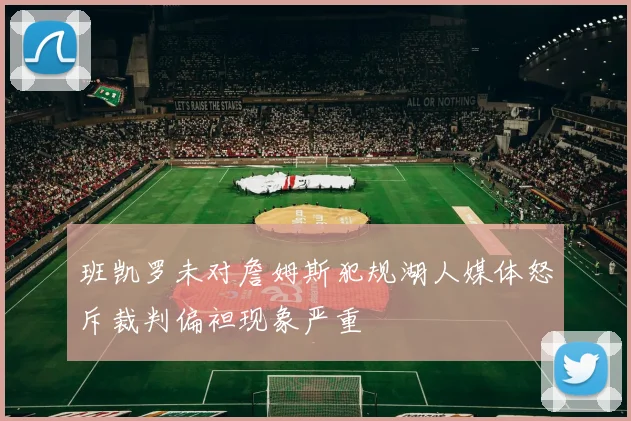 班凯罗未对詹姆斯犯规湖人媒体怒斥裁判偏袒现象严重