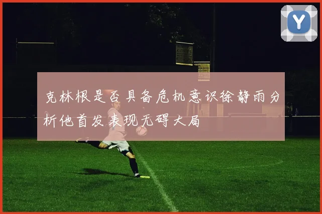 克林根是否具备危机意识徐静雨分析他首发表现无碍大局