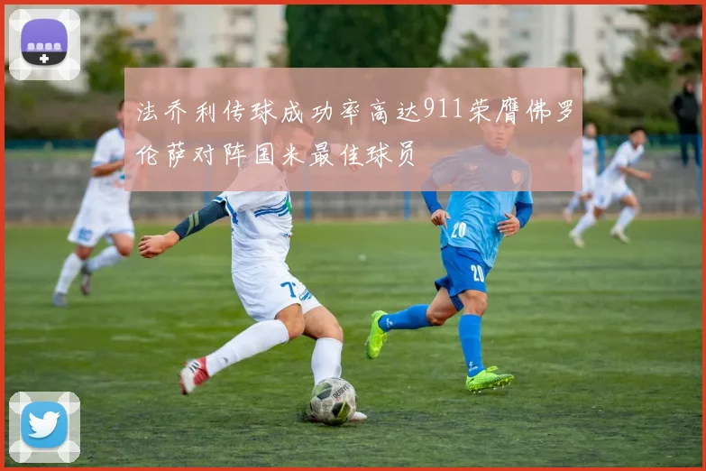 法乔利传球成功率高达911荣膺佛罗伦萨对阵国米最佳球员