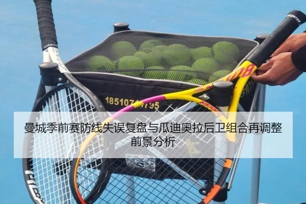 曼城季前赛防线失误复盘与瓜迪奥拉后卫组合再调整前景分析